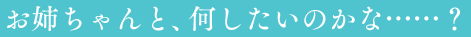 お姉ちゃんと、何したいのかな……?