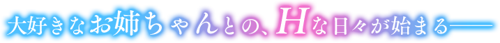 大好きなお姉ちゃんとの、Hな日々が始まる――