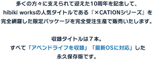 多くの方々に支えられて迎えた10周年を記念して、hibiki worksの人気タイトルである『×CATIONシリーズ』を完全網羅した限定パッケージを完全受注生産で販売いたします。