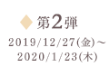 第2弾 2019/12/27（金）～2020/1/23（木）