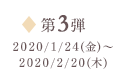 第3弾 2020/1/24（金）～2020/2/20（木）