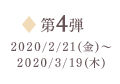 第4弾 2020/2/21（金）～2020/3/19（木）