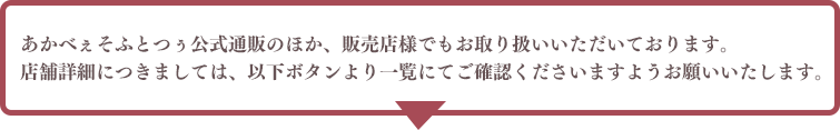 あかべぇそふとつぅ公式通販のほか、販売店様でもお取り扱いいただいております。
店舗詳細につきましては、以下ボタンより一覧にてご確認くださいますようお願いいたします。