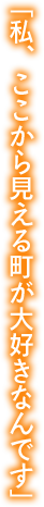 私、ここから見える町が大好きなんです