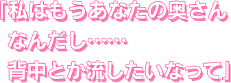 私はもうあなたの奥さんなんだし……背中とか流したいなって