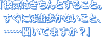 換気はきちんとすること。すぐには出歩かないこと、……聞いてますか？