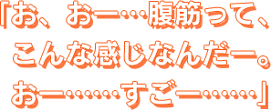 お、おー…腹筋って、こんな感じなんだー。おー……すごー……