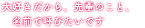 大好きだから、先輩のこと、名前で呼びたいです