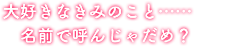 大好きなきみのこと……名前で呼んじゃだめ？