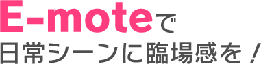 E-moteで日常シーンに臨場感を！