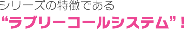 シリーズの特徴である”ラブリーコールシステム”！