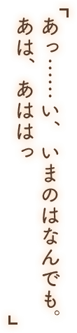 「あっ……い、いまのはなんでも。あは、あははっ」