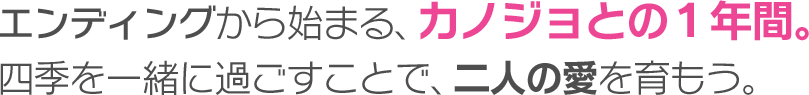 エンディングから始まる、カノジョとの1年間。四季を一緒に過ごすことで、二人の愛を育もう。